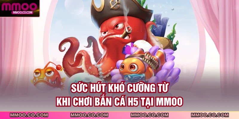 Sức hút khó cưỡng từ khi chơi bắn cá H5 tại MMOO